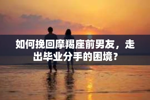 如何挽回摩羯座前男友，走出毕业分手的困境？