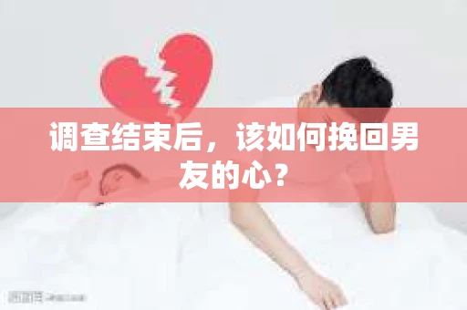 调查结束后，该如何挽回男友的心？