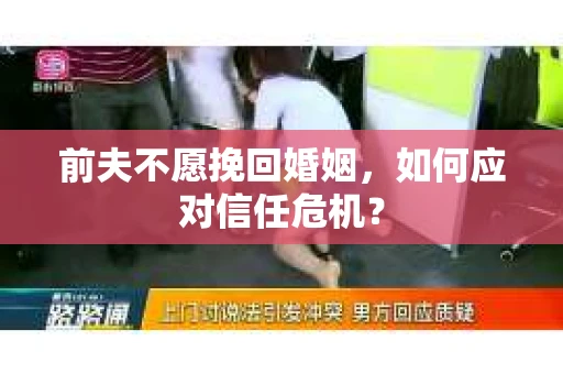 前夫不愿挽回婚姻,如何应对信任危机? 前夫不愿挽回婚姻,如何应对信任危机?