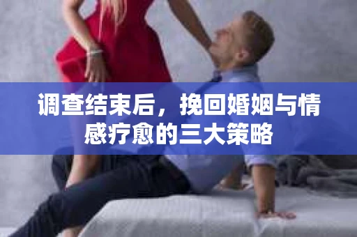 调查结束后，挽回婚姻与情感疗愈的三大策略