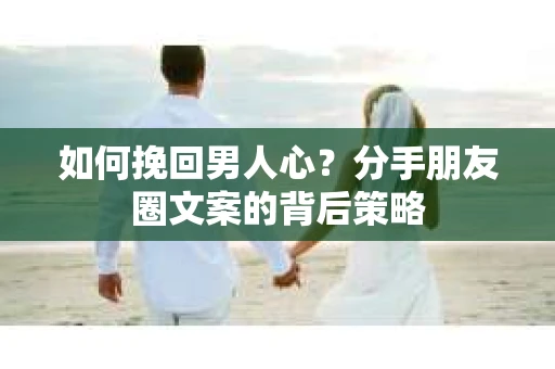 如何挽回男人心？分手朋友圈文案的背后策略