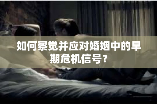 如何察觉并应对婚姻中的早期危机信号？