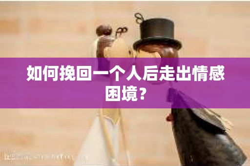 如何挽回一个人后走出情感困境？