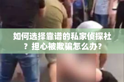 如何选择靠谱的私家侦探社？担心被欺骗怎么办？