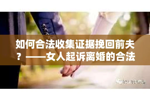 如何合法收集证据挽回前夫？——女人起诉离婚的合法取证策略