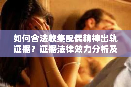 如何合法收集配偶精神出轨证据？证据法律效力分析及合法取证方法