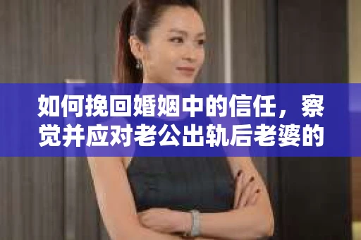 如何挽回婚姻中的信任，察觉并应对老公出轨后老婆的危机信号