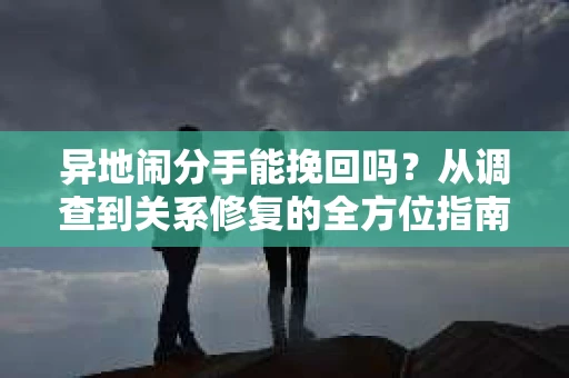 异地闹分手能挽回吗？从调查到关系修复的全方位指南