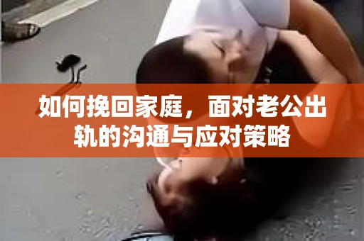 如何挽回家庭，面对老公出轨的沟通与应对策略