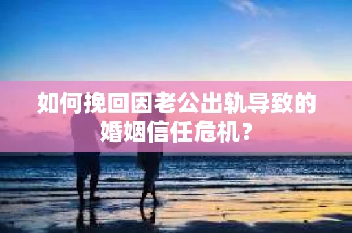 如何挽回因老公出轨导致的婚姻信任危机? 如何挽回因老公出轨导致的婚姻信任危机?