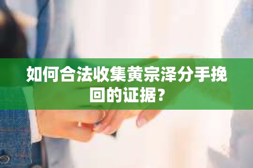 如何合法收集黄宗泽分手挽回的证据？