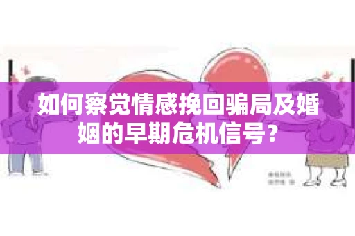 如何察觉情感挽回骗局及婚姻的早期危机信号？