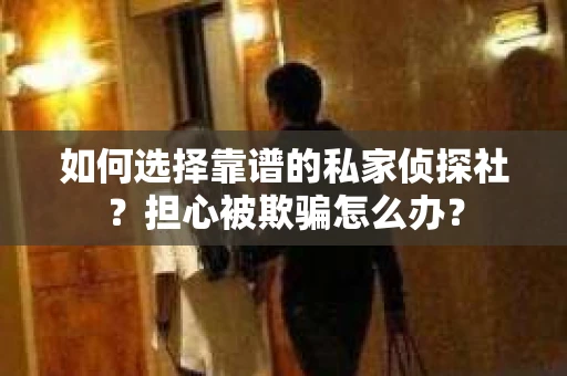 如何选择靠谱的私家侦探社？担心被欺骗怎么办？