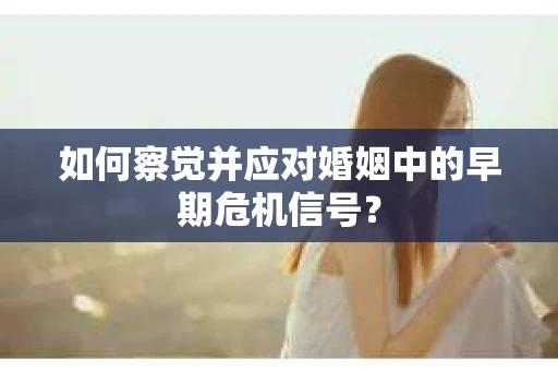 如何察觉并应对婚姻中的早期危机信号？
