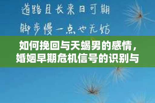 如何挽回与天蝎男的感情，婚姻早期危机信号的识别与应对