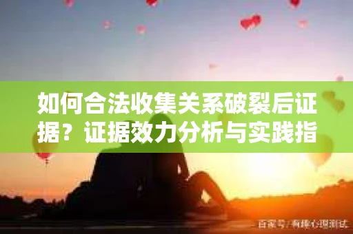 如何合法收集关系破裂后证据？证据效力分析与实践指南