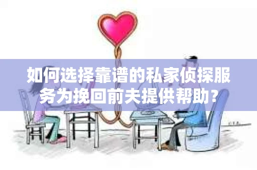 如何选择靠谱的私家侦探服务为挽回前夫提供帮助？