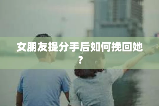 女朋友提分手后如何挽回她? 女朋友提分手后如何挽回她?