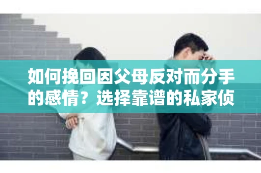 如何挽回因父母反对而分手的感情？选择靠谱的私家侦探社怎么办？