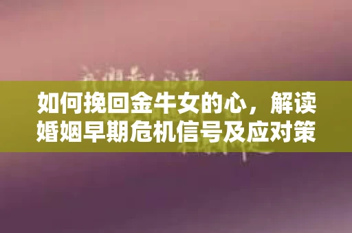 如何挽回金牛女的心，解读婚姻早期危机信号及应对策略