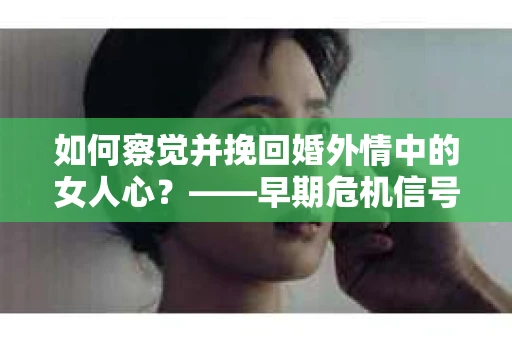 如何察觉并挽回婚外情中的女人心？——早期危机信号与干预策略