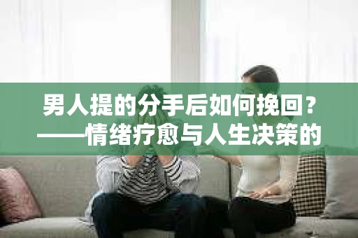 男人提的分手后如何挽回？——情绪疗愈与人生决策的干货指南