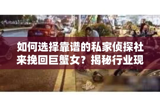 如何选择靠谱的私家侦探社来挽回巨蟹女?揭秘行业现状与陷阱,让你轻松避坑 如何选择靠谱的私家侦探社来挽回巨蟹女?揭秘行业现状与陷阱,让你轻松避坑