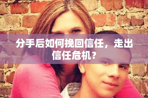 分手后如何挽回信任，走出信任危机？