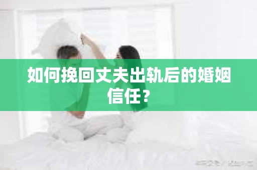 如何挽回丈夫出轨后的婚姻信任？