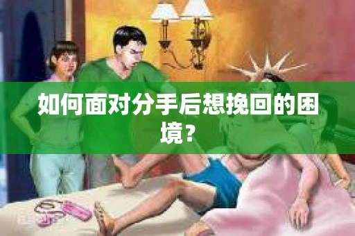 如何面对分手后想挽回的困境？