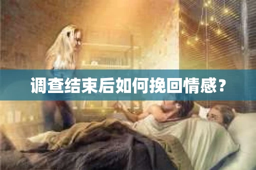 调查结束后如何挽回情感？