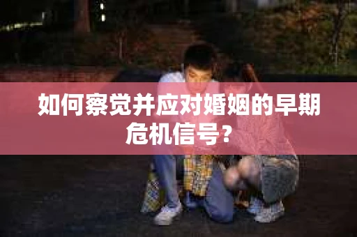如何察觉并应对婚姻的早期危机信号? 如何察觉并应对婚姻的早期危机信号?
