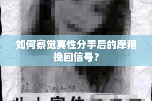 如何察觉真性分手后的摩羯挽回信号？