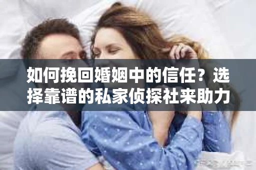 如何挽回婚姻中的信任？选择靠谱的私家侦探社来助力