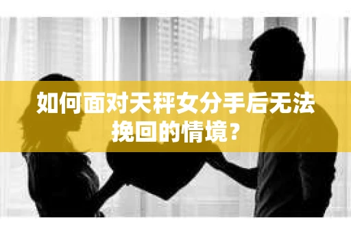 如何面对天秤女分手后无法挽回的情境? 如何面对天秤女分手后无法挽回的情境?