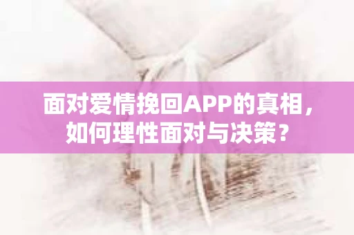 面对爱情挽回APP的真相，如何理性面对与决策？