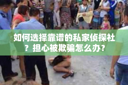 如何选择靠谱的私家侦探社？担心被欺骗怎么办？
