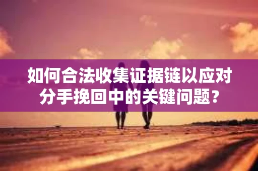如何合法收集证据链以应对分手挽回中的关键问题？