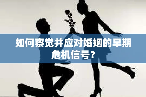 如何察觉并应对婚姻的早期危机信号？