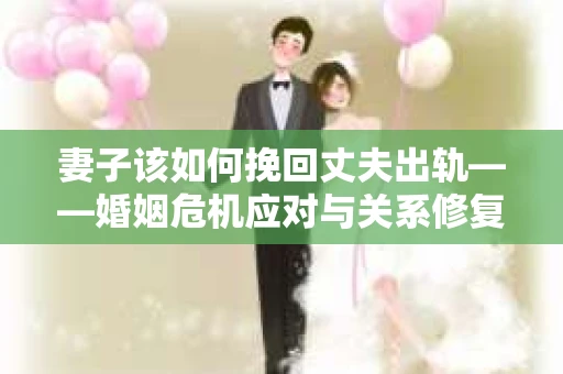 妻子该如何挽回丈夫出轨——婚姻危机应对与关系修复全攻略