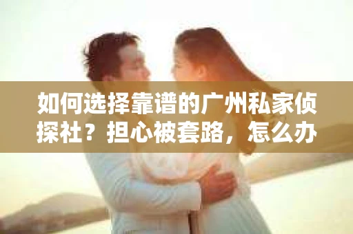 如何选择靠谱的广州私家侦探社？担心被套路，怎么办？