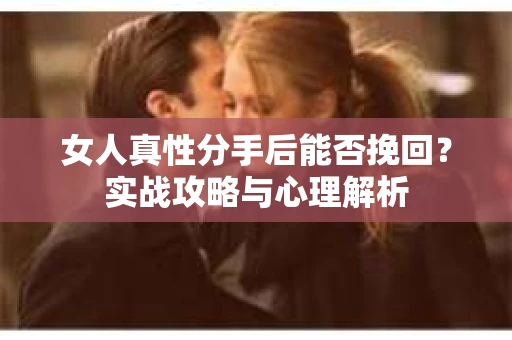女人真性分手后能否挽回？实战攻略与心理解析