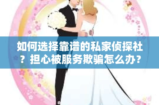 如何选择靠谱的私家侦探社？担心被服务欺骗怎么办？