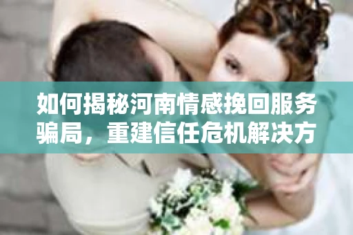 如何揭秘河南情感挽回服务骗局,重建信任危机解决方案? 如何揭秘河南情感挽回服务骗局,重建信任危机解决方案?