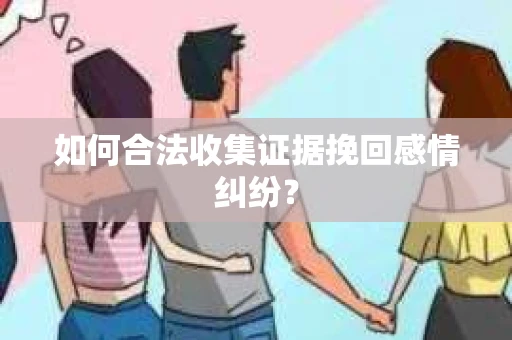 如何合法收集证据挽回感情纠纷？