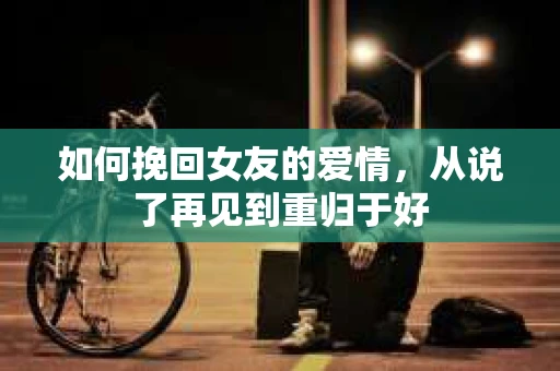 如何挽回女友的爱情，从说了再见到重归于好