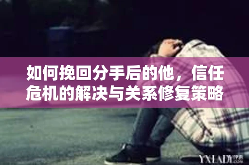 如何挽回分手后的他，信任危机的解决与关系修复策略