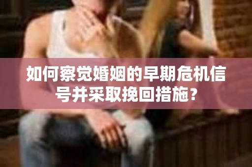 如何察觉婚姻的早期危机信号并采取挽回措施? 如何察觉婚姻的早期危机信号并采取挽回措施?