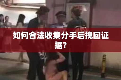 如何合法收集分手后挽回证据？