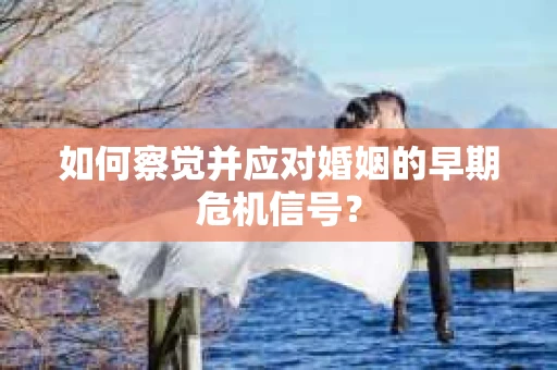 如何察觉并应对婚姻的早期危机信号？